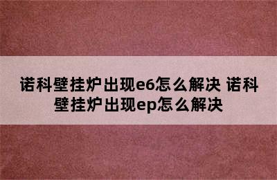 诺科壁挂炉出现e6怎么解决 诺科壁挂炉出现ep怎么解决